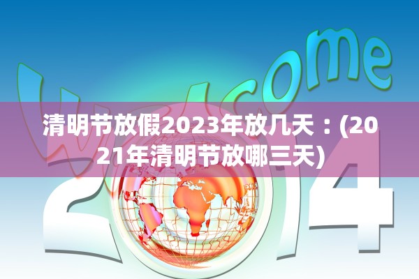 清明节放假2023年放几天︰(2021年清明节放哪三天)