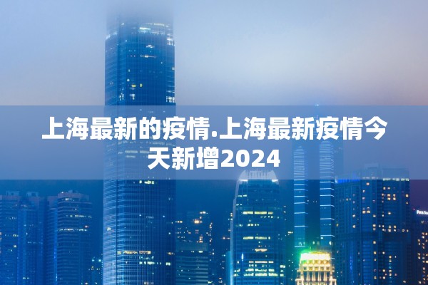上海最新的疫情.上海最新疫情今天新增2024