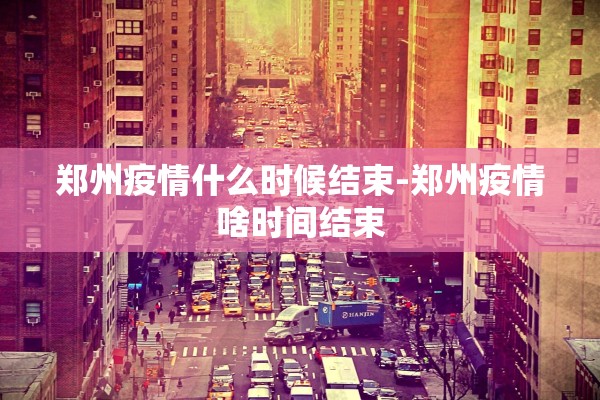 郑州疫情什么时候结束-郑州疫情啥时间结束