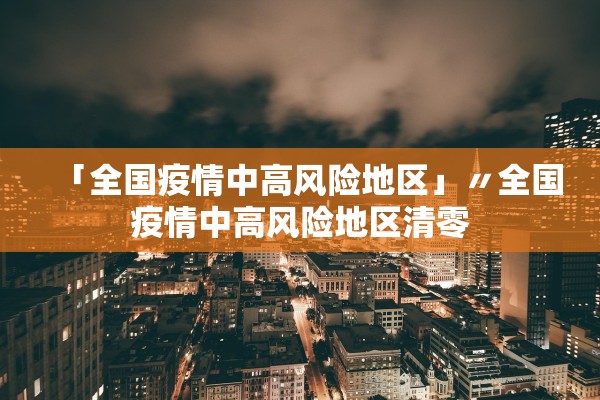 「全国疫情中高风险地区」〃全国疫情中高风险地区清零