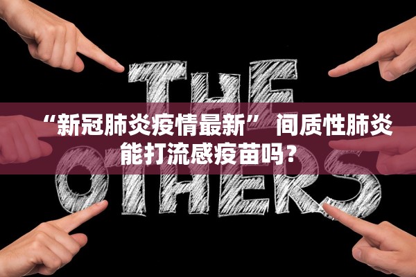 “新冠肺炎疫情最新” 间质性肺炎能打流感疫苗吗？