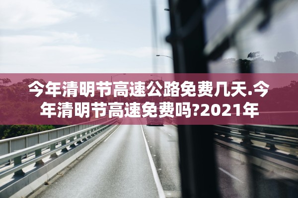 今年清明节高速公路免费几天.今年清明节高速免费吗?2021年