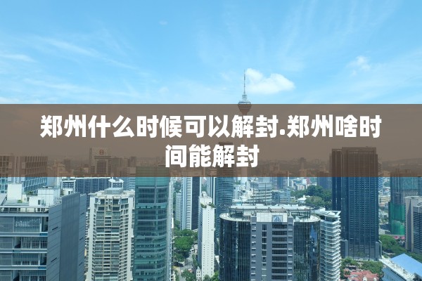 郑州什么时候可以解封.郑州啥时间能解封