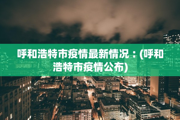 呼和浩特市疫情最新情况︰(呼和浩特市疫情公布)