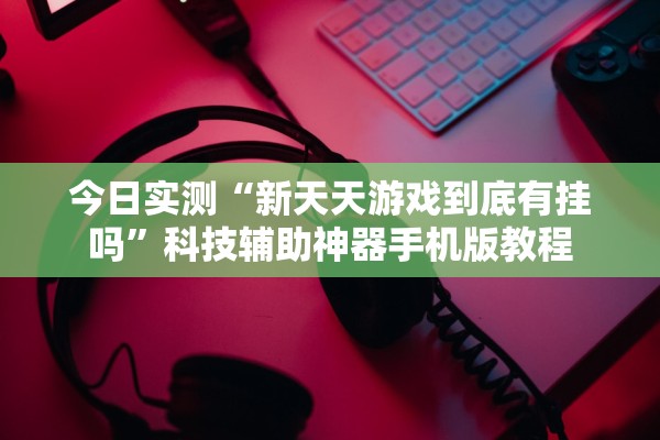 今日实测“新天天游戏到底有挂吗”科技辅助神器手机版教程