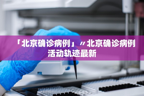 「北京确诊病例」〃北京确诊病例活动轨迹最新