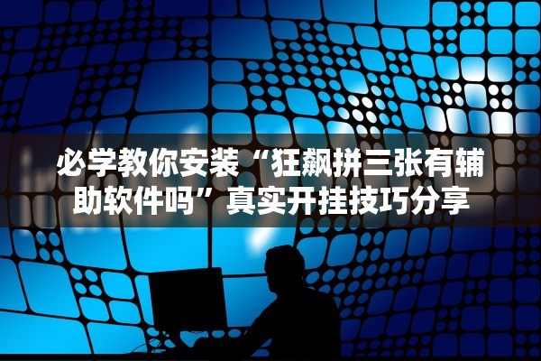 必学教你安装“狂飙拼三张有辅助软件吗”真实开挂技巧分享