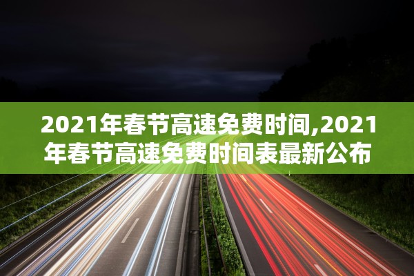 2021年春节高速免费时间,2021年春节高速免费时间表最新公布日期