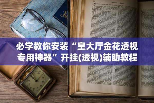 必学教你安装“皇大厅金花透视专用神器”开挂(透视)辅助教程