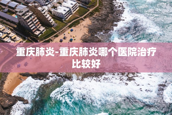 重庆肺炎-重庆肺炎哪个医院治疗比较好