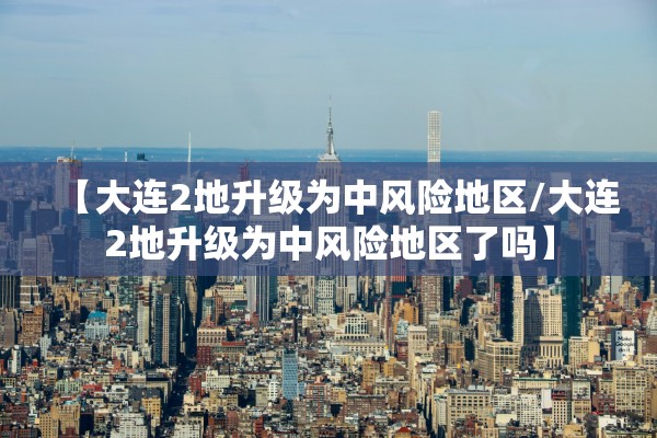 【大连2地升级为中风险地区/大连2地升级为中风险地区了吗】