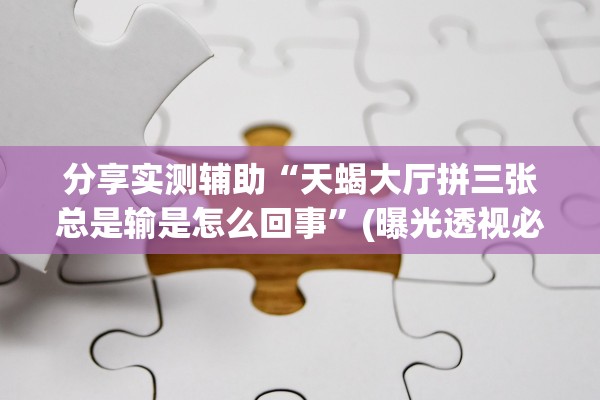 分享实测辅助“天蝎大厅拼三张总是输是怎么回事	”(曝光透视必备猫腻)