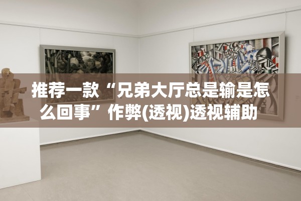 推荐一款“兄弟大厅总是输是怎么回事”作弊(透视)透视辅助 