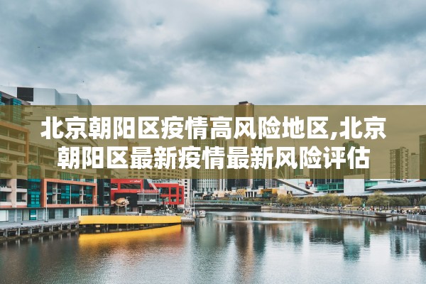 北京朝阳区疫情高风险地区,北京朝阳区最新疫情最新风险评估