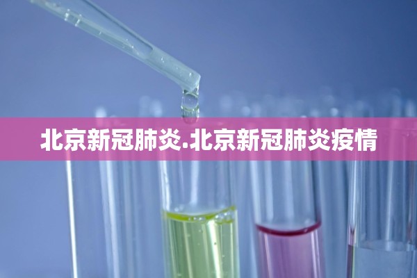北京新冠肺炎.北京新冠肺炎疫情