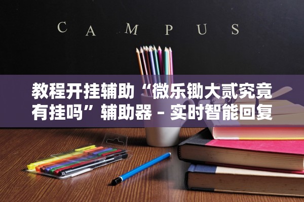 教程开挂辅助“微乐锄大贰究竟有挂吗”辅助器 – 实时智能回复