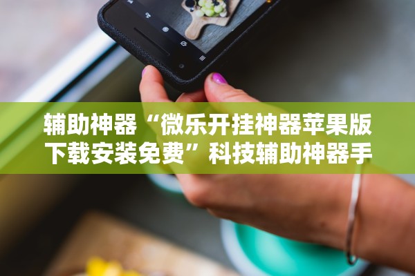 辅助神器“微乐开挂神器苹果版下载安装免费”科技辅助神器手机版教程