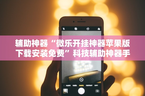 辅助神器“微乐开挂神器苹果版下载安装免费”科技辅助神器手机版教程