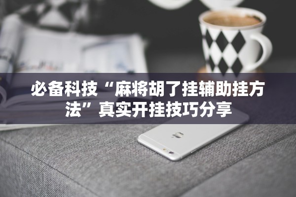 必备科技“麻将胡了挂辅助挂方法”真实开挂技巧分享
