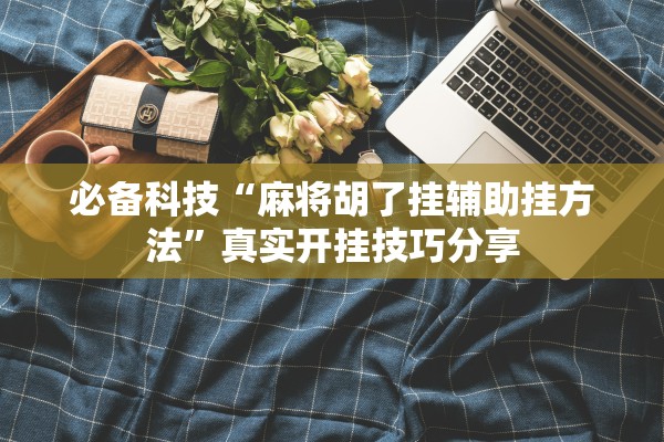 必备科技“麻将胡了挂辅助挂方法”真实开挂技巧分享