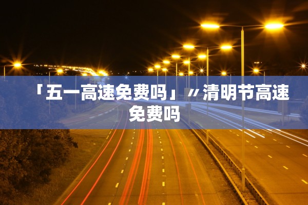 「五一高速免费吗」〃清明节高速免费吗