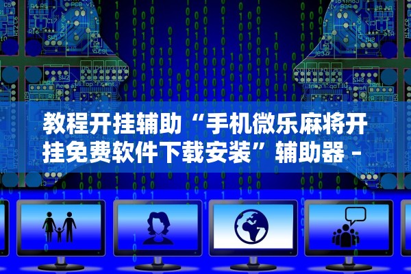 教程开挂辅助“手机微乐麻将开挂免费软件下载安装”辅助器 – 实时智能回复