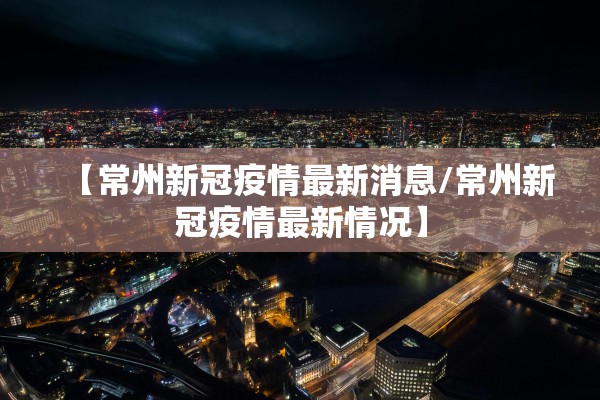 【常州新冠疫情最新消息/常州新冠疫情最新情况】
