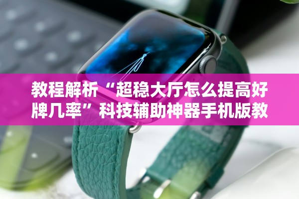 教程解析“超稳大厅怎么提高好牌几率”科技辅助神器手机版教程