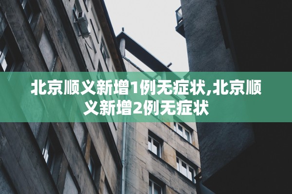 北京顺义新增1例无症状,北京顺义新增2例无症状