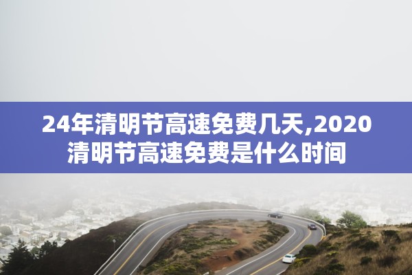 24年清明节高速免费几天,2020清明节高速免费是什么时间