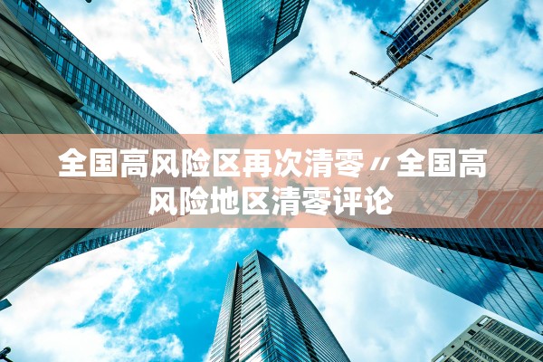 全国高风险区再次清零〃全国高风险地区清零评论