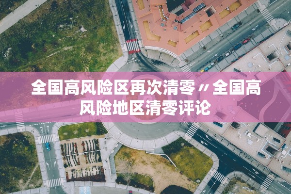 全国高风险区再次清零〃全国高风险地区清零评论