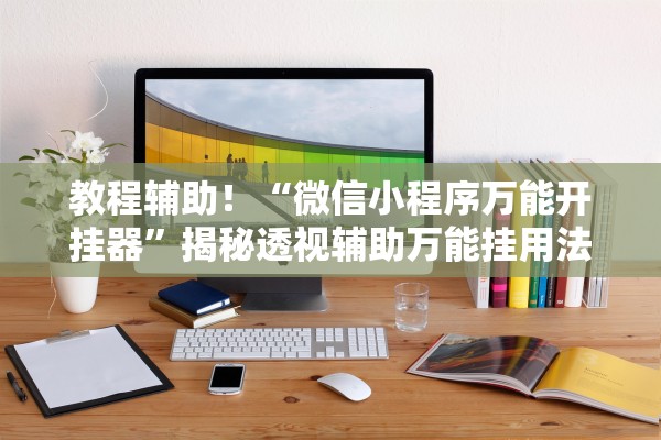 教程辅助！“微信小程序万能开挂器”揭秘透视辅助万能挂用法
