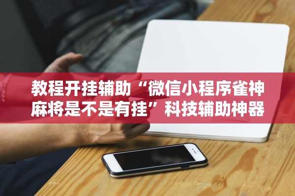 教程开挂辅助“微信小程序雀神麻将是不是有挂”科技辅助神器手机版教程