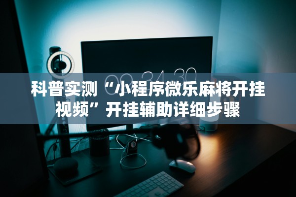 科普实测“小程序微乐麻将开挂视频”开挂辅助详细步骤