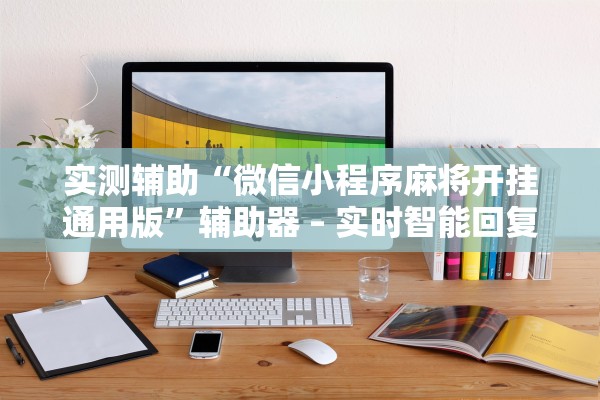 实测辅助“微信小程序麻将开挂通用版”辅助器 – 实时智能回复