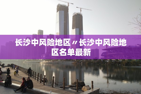 长沙中风险地区〃长沙中风险地区名单最新