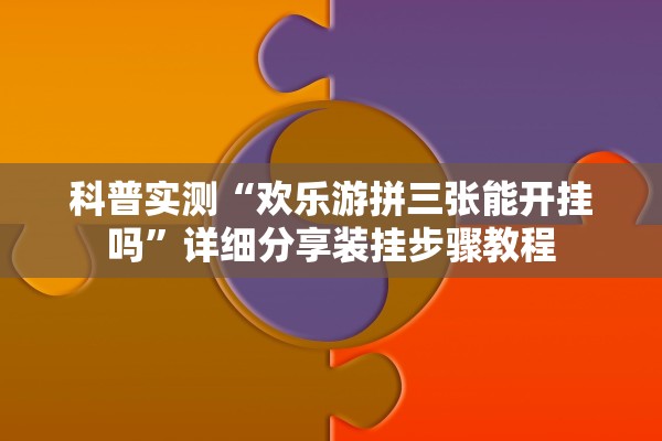 科普实测“欢乐游拼三张能开挂吗	”详细分享装挂步骤教程