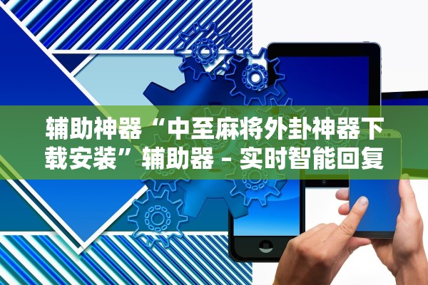 辅助神器“中至麻将外卦神器下载安装”辅助器 – 实时智能回复