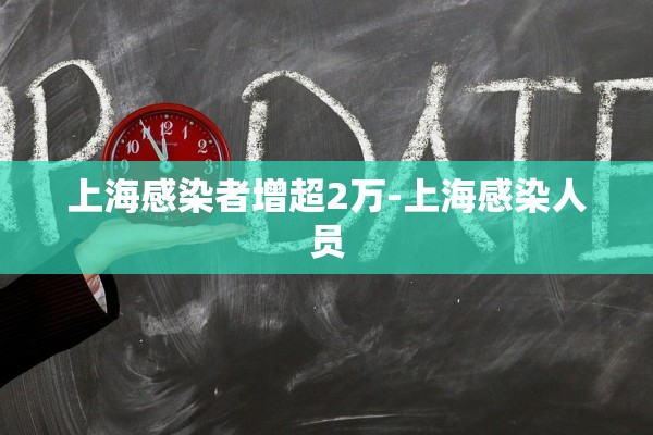 上海感染者增超2万-上海感染人员