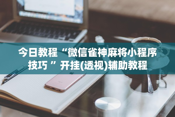 今日教程“微信雀神麻将小程序技巧 ”开挂(透视)辅助教程