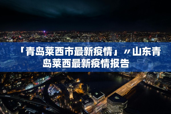 「青岛莱西市最新疫情」〃山东青岛莱西最新疫情报告