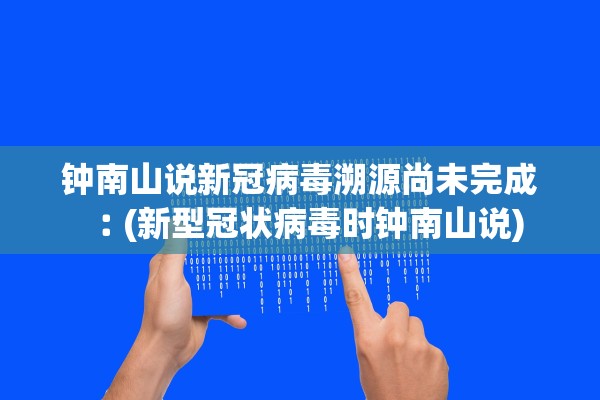钟南山说新冠病毒溯源尚未完成︰(新型冠状病毒时钟南山说)