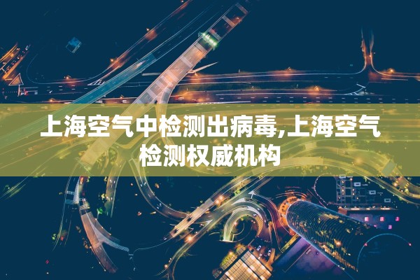 上海空气中检测出病毒,上海空气检测权威机构