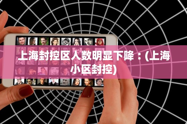 上海封控区人数明显下降︰(上海小区封控)