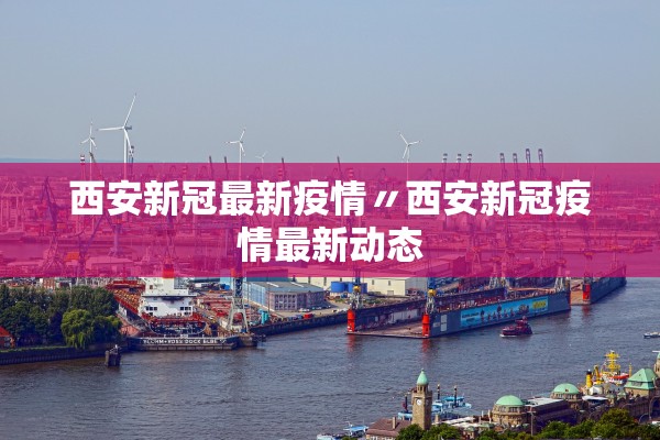 西安新冠最新疫情〃西安新冠疫情最新动态