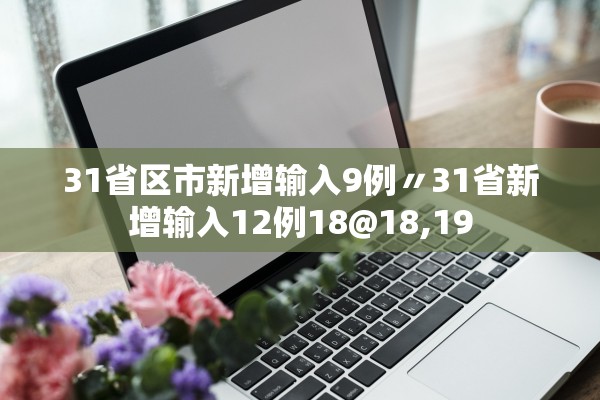 31省区市新增输入9例〃31省新增输入12例18@18,19