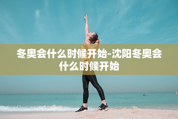 冬奥会什么时候开始-沈阳冬奥会什么时候开始