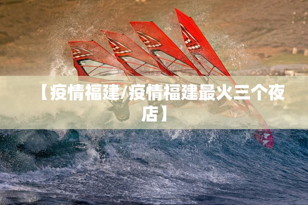 【疫情福建/疫情福建最火三个夜店】