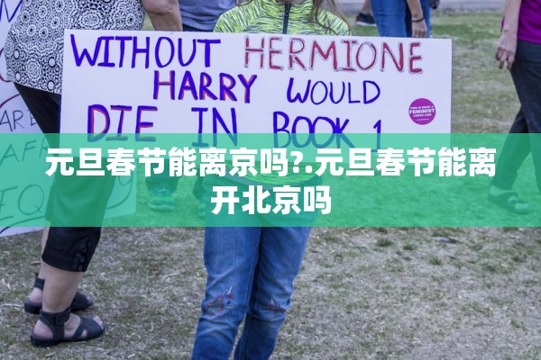 元旦春节能离京吗?.元旦春节能离开北京吗